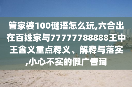 管家婆100謎語怎么玩,六合出在百姓家與77777788888王中王含義重點(diǎn)釋義、解釋與落實(shí),小心不實(shí)的假?gòu)V告詞