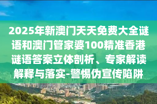 2025年新澳門天天免費(fèi)大全謎語(yǔ)和澳門管家婆100精準(zhǔn)香港謎語(yǔ)答案立體剖析、專家解讀解釋與落實(shí)-警惕偽宣傳陷阱