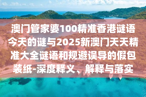 澳門管家婆100精準(zhǔn)香港謎語今天的謎與2025新澳門天天精準(zhǔn)大全謎語和規(guī)避誤導(dǎo)的假包裝紙-深度釋義、解釋與落實(shí)