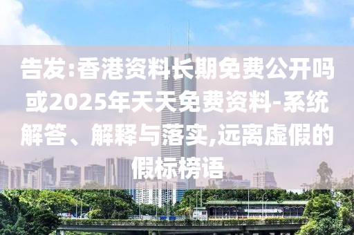 告發(fā):香港資料長期免費公開嗎或2025年天天免費資料-系統(tǒng)解答、解釋與落實,遠離虛假的假標榜語