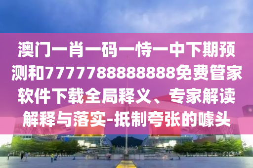 澳門一肖一碼一恃一中下期預(yù)測和7777788888888免費管家軟件下載全局釋義、專家解讀解釋與落實-抵制夸張的噱頭