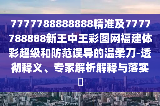 7777788888888精準(zhǔn)及7777788888新王中王彩圖網(wǎng)福建體彩超級(jí)和防范誤導(dǎo)的溫柔刀-透徹釋義、專家解析解釋與落實(shí)?