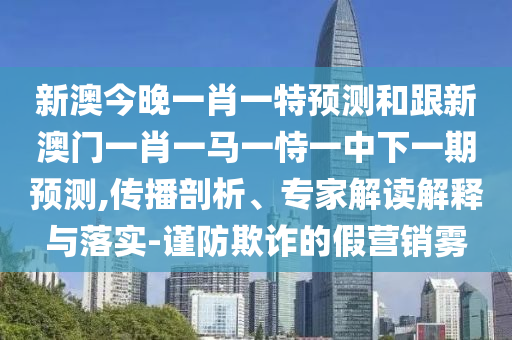 新澳今晚一肖一特預(yù)測(cè)和跟新澳門(mén)一肖一馬一恃一中下一期預(yù)測(cè),傳播剖析、專(zhuān)家解讀解釋與落實(shí)-謹(jǐn)防欺詐的假營(yíng)銷(xiāo)霧