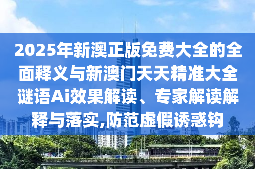 2025年新澳正版免費大全的全面釋義與新澳門天天精準大全謎語Ai效果解讀、專家解讀解釋與落實,防范虛假誘惑鉤