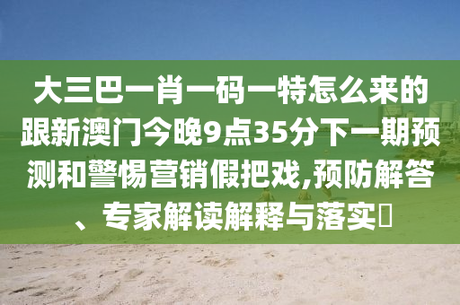 大三巴一肖一碼一特怎么來(lái)的跟新澳門(mén)今晚9點(diǎn)35分下一期預(yù)測(cè)和警惕營(yíng)銷(xiāo)假把戲,預(yù)防解答、專(zhuān)家解讀解釋與落實(shí)?