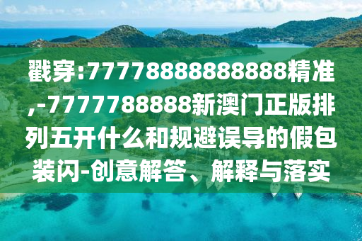 戳穿:77778888888888精準(zhǔn),-7777788888新澳門正版排列五開什么和規(guī)避誤導(dǎo)的假包裝閃-創(chuàng)意解答、解釋與落實(shí)
