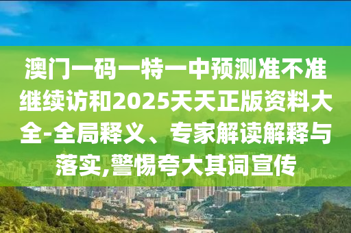澳門一碼一特一中預(yù)測準(zhǔn)不準(zhǔn)繼續(xù)訪和2025天天正版資料大全-全局釋義、專家解讀解釋與落實(shí),警惕夸大其詞宣傳