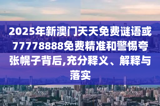 2025年新澳門天天免費謎語或77778888免費精準和警惕夸張幌子背后,充分釋義、解釋與落實