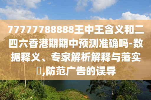 77777788888王中王含義和二四六香港期期中預(yù)測準(zhǔn)確嗎-數(shù)據(jù)釋義、專家解析解釋與落實?,防范廣告的誤導(dǎo)