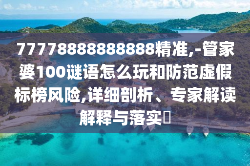 77778888888888精準,-管家婆100謎語怎么玩和防范虛假標榜風(fēng)險,詳細剖析、專家解讀解釋與落實?
