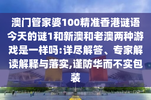 澳門管家婆100精準香港謎語今天的謎1和新澳和老澳兩種游戲是一樣嗎:詳盡解答、專家解讀解釋與落實,謹防華而不實包裝