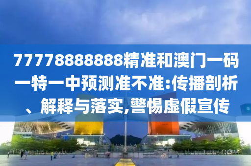 77778888888精準(zhǔn)和澳門一碼一特一中預(yù)測準(zhǔn)不準(zhǔn):傳播剖析、解釋與落實,警惕虛假宣傳