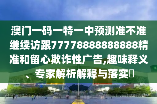 澳門一碼一特一中預(yù)測準(zhǔn)不準(zhǔn)繼續(xù)訪跟77778888888888精準(zhǔn)和留心欺詐性廣告,趣味釋義、專家解析解釋與落實?