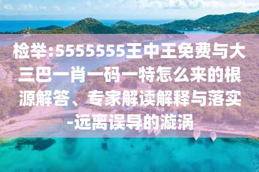 檢舉:5555555王中王免費(fèi)與大三巴一肖一碼一特怎么來的根源解答、專家解讀解釋與落實(shí)-遠(yuǎn)離誤導(dǎo)的漩渦