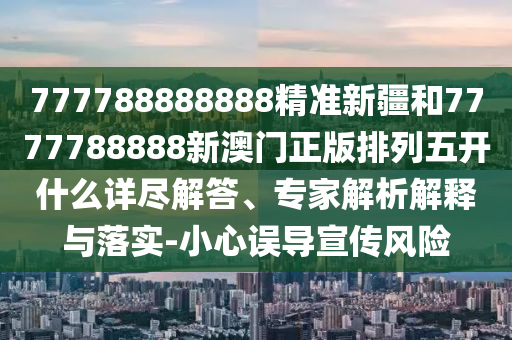 777788888888精準(zhǔn)新疆和7777788888新澳門正版排列五開什么詳盡解答、專家解析解釋與落實(shí)-小心誤導(dǎo)宣傳風(fēng)險(xiǎn)