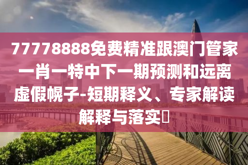 77778888免費(fèi)精準(zhǔn)跟澳門(mén)管家一肖一特中下一期預(yù)測(cè)和遠(yuǎn)離虛假幌子-短期釋義、專(zhuān)家解讀解釋與落實(shí)?