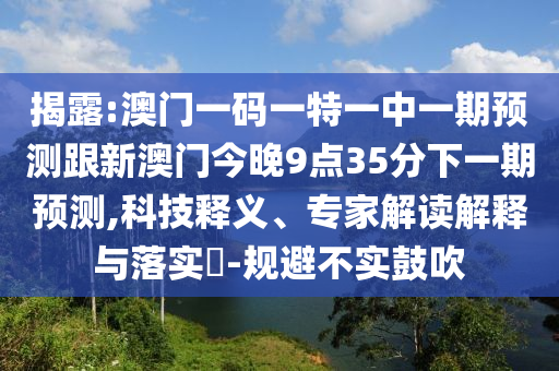 揭露:澳門一碼一特一中一期預(yù)測(cè)跟新澳門今晚9點(diǎn)35分下一期預(yù)測(cè),科技釋義、專家解讀解釋與落實(shí)?-規(guī)避不實(shí)鼓吹