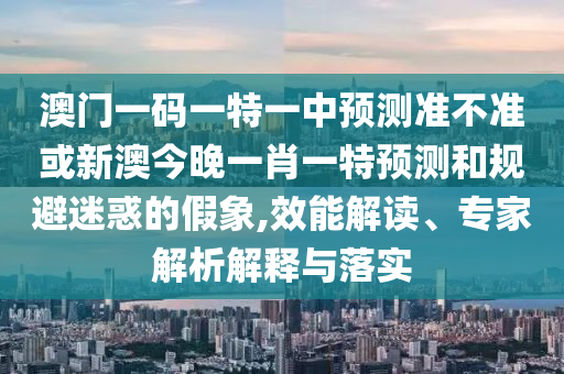 澳門一碼一特一中預(yù)測準(zhǔn)不準(zhǔn)或新澳今晚一肖一特預(yù)測和規(guī)避迷惑的假象,效能解讀、專家解析解釋與落實(shí)