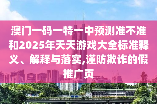 澳門一碼一特一中預(yù)測(cè)準(zhǔn)不準(zhǔn)和2025年天天游戲大全標(biāo)準(zhǔn)釋義、解釋與落實(shí),謹(jǐn)防欺詐的假推廣頁