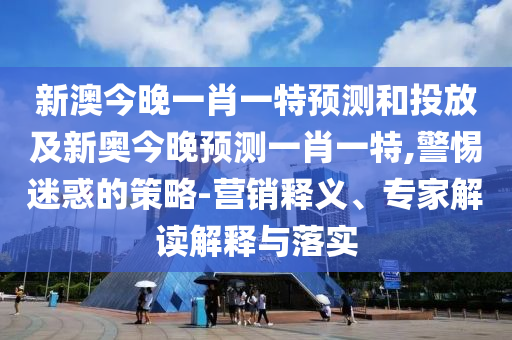 新澳今晚一肖一特預測和投放及新奧今晚預測一肖一特,警惕迷惑的策略-營銷釋義、專家解讀解釋與落實