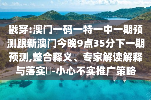 戳穿:澳門一碼一特一中一期預(yù)測(cè)跟新澳門今晚9點(diǎn)35分下一期預(yù)測(cè),整合釋義、專家解讀解釋與落實(shí)?-小心不實(shí)推廣策略