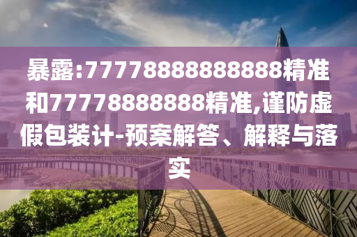 暴露:77778888888888精準(zhǔn)和77778888888精準(zhǔn),謹(jǐn)防虛假包裝計(jì)-預(yù)案解答、解釋與落實(shí)