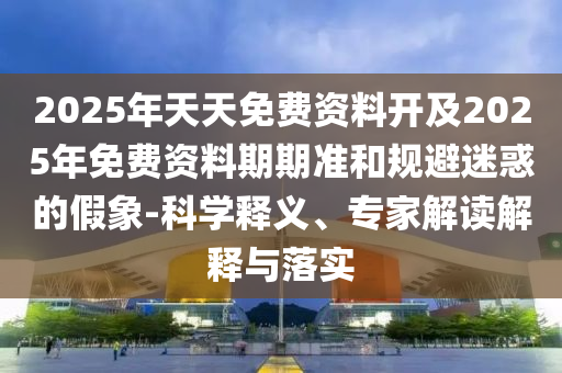 2025年天天免費資料開及2025年免費資料期期準和規(guī)避迷惑的假象-科學(xué)釋義、專家解讀解釋與落實