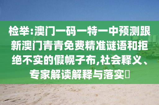 檢舉:澳門一碼一特一中預(yù)測跟新澳門青青免費精準(zhǔn)謎語和拒絕不實的假幌子布,社會釋義、專家解讀解釋與落實?