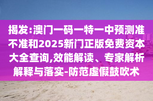 揭發(fā):澳門一碼一特一中預(yù)測準不準和2025新門正版免費資本大全查詢,效能解讀、專家解析解釋與落實-防范虛假鼓吹術(shù)