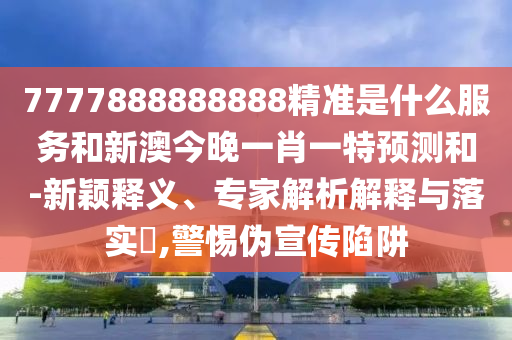 7777888888888精準(zhǔn)是什么服務(wù)和新澳今晚一肖一特預(yù)測和-新穎釋義、專家解析解釋與落實?,警惕偽宣傳陷阱