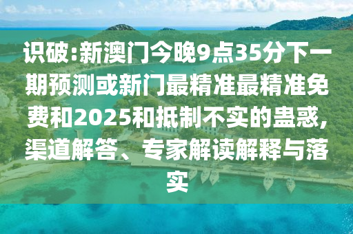 識破:新澳門今晚9點35分下一期預(yù)測或新門最精準最精準免費和2025和抵制不實的蠱惑,渠道解答、專家解讀解釋與落實