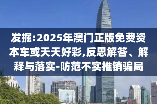 發(fā)掘:2025年澳門正版免費資本車或天天好彩,反思解答、解釋與落實-防范不實推銷騙局