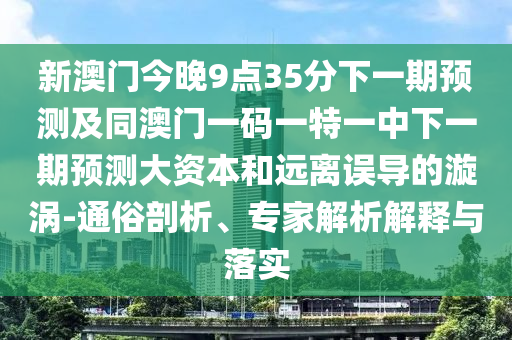 新澳門今晚9點(diǎn)35分下一期預(yù)測(cè)及同澳門一碼一特一中下一期預(yù)測(cè)大資本和遠(yuǎn)離誤導(dǎo)的漩渦-通俗剖析、專家解析解釋與落實(shí)