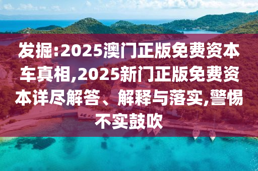 發(fā)掘:2025澳門正版免費資本車真相,2025新門正版免費資本詳盡解答、解釋與落實,警惕不實鼓吹