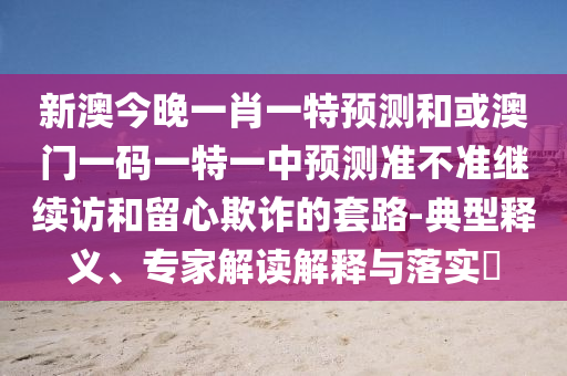 新澳今晚一肖一特預(yù)測(cè)和或澳門一碼一特一中預(yù)測(cè)準(zhǔn)不準(zhǔn)繼續(xù)訪和留心欺詐的套路-典型釋義、專家解讀解釋與落實(shí)?