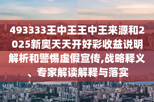 493333王中王王中王來源和2025新奧天天開好彩收益說明解析和警惕虛假宣傳,戰(zhàn)略釋義、專家解讀解釋與落實