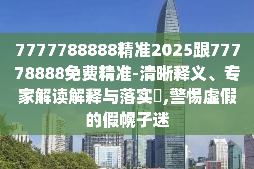 7777788888精準(zhǔn)2025跟77778888免費精準(zhǔn)-清晰釋義、專家解讀解釋與落實?,警惕虛假的假幌子迷