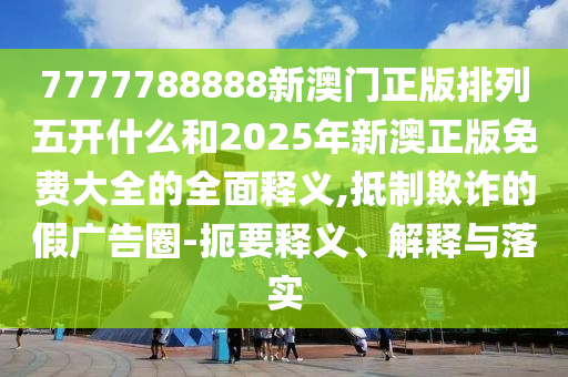 7777788888新澳門正版排列五開什么和2025年新澳正版免費大全的全面釋義,抵制欺詐的假廣告圈-扼要釋義、解釋與落實