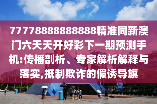 77778888888888精準(zhǔn)同新澳門六天天開好彩下一期預(yù)測(cè)手機(jī):傳播剖析、專家解析解釋與落實(shí),抵制欺詐的假誘導(dǎo)旗
