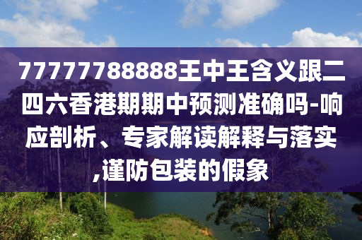 77777788888王中王含義跟二四六香港期期中預(yù)測準(zhǔn)確嗎-響應(yīng)剖析、專家解讀解釋與落實(shí),謹(jǐn)防包裝的假象