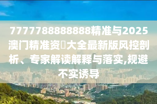 7777788888888精準與2025澳門精準資枓大全最新版風控剖析、專家解讀解釋與落實,規(guī)避不實誘導