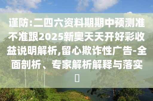 謹(jǐn)防:二四六資料期期中預(yù)測準(zhǔn)不準(zhǔn)跟2025新奧天天開好彩收益說明解析,留心欺詐性廣告-全面剖析、專家解析解釋與落實(shí)?