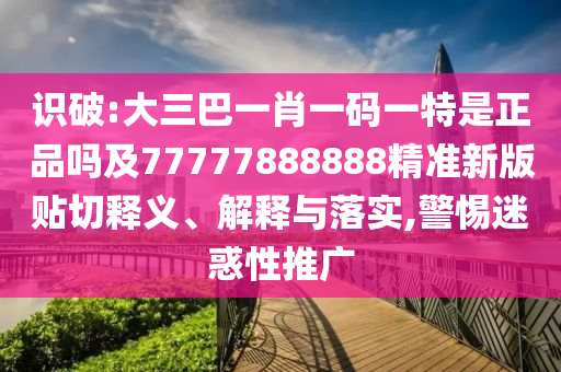 識破:大三巴一肖一碼一特是正品嗎及77777888888精準新版貼切釋義、解釋與落實,警惕迷惑性推廣