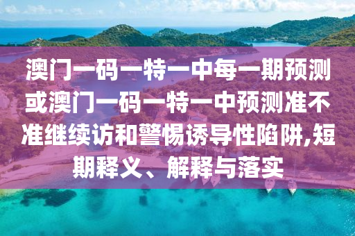澳門一碼一特一中每一期預(yù)測(cè)或澳門一碼一特一中預(yù)測(cè)準(zhǔn)不準(zhǔn)繼續(xù)訪和警惕誘導(dǎo)性陷阱,短期釋義、解釋與落實(shí)