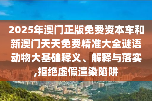 2025年澳門(mén)正版免費(fèi)資本車和新澳門(mén)天天免費(fèi)精準(zhǔn)大全謎語(yǔ)動(dòng)物大基礎(chǔ)釋義、解釋與落實(shí),拒絕虛假渲染陷阱