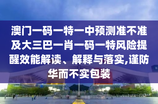 澳門一碼一特一中預(yù)測準不準及大三巴一肖一碼一特風(fēng)險提醒效能解讀、解釋與落實,謹防華而不實包裝