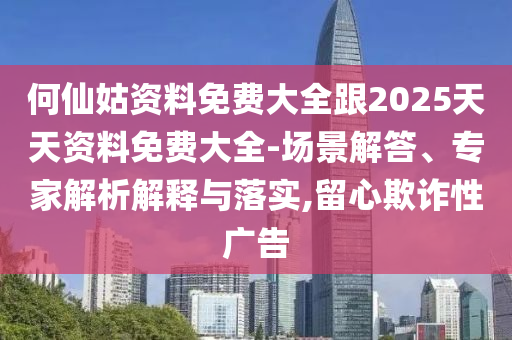 何仙姑資料免費(fèi)大全跟2025天天資料免費(fèi)大全-場景解答、專家解析解釋與落實(shí),留心欺詐性廣告
