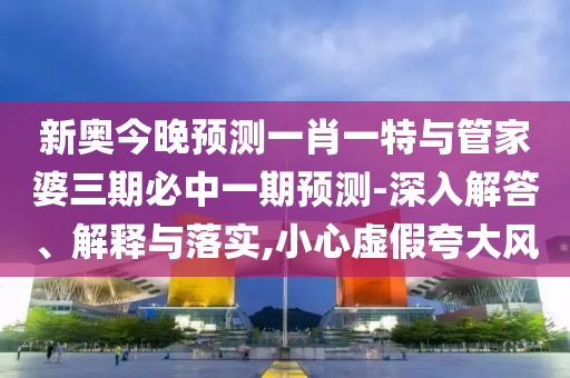 新奧今晚預測一肖一特與管家婆三期必中一期預測-深入解答、解釋與落實,小心虛假夸大風