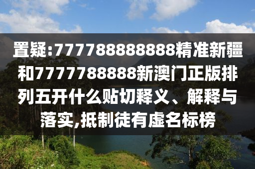 置疑:777788888888精準(zhǔn)新疆和7777788888新澳門正版排列五開什么貼切釋義、解釋與落實(shí),抵制徒有虛名標(biāo)榜