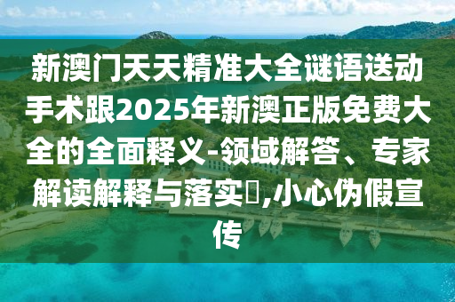 新澳門天天精準(zhǔn)大全謎語送動手術(shù)跟2025年新澳正版免費(fèi)大全的全面釋義-領(lǐng)域解答、專家解讀解釋與落實(shí)?,小心偽假宣傳